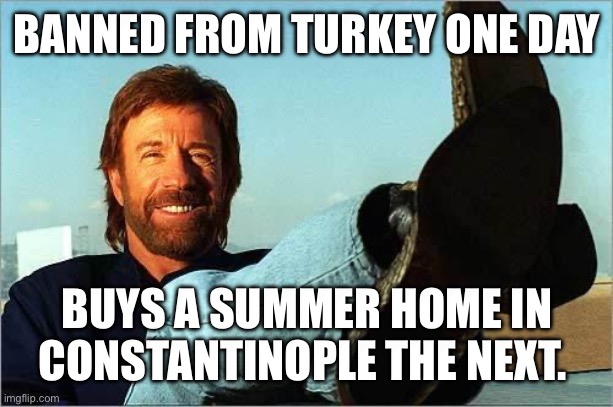 Chuck Norris | BANNED FROM TURKEY ONE DAY; BUYS A SUMMER HOME IN CONSTANTINOPLE THE NEXT. | image tagged in chuck norris says,turkey,istanbul,constaninople | made w/ Imgflip meme maker