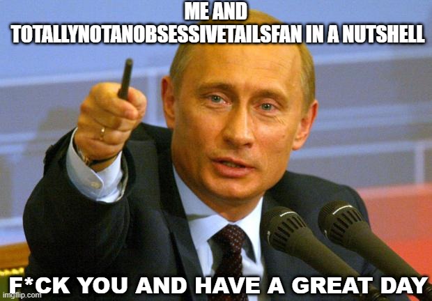 Good Guy Putin | ME AND  TOTALLYNOTANOBSESSIVETAILSFAN IN A NUTSHELL; F*CK YOU AND HAVE A GREAT DAY | image tagged in memes,good guy putin | made w/ Imgflip meme maker