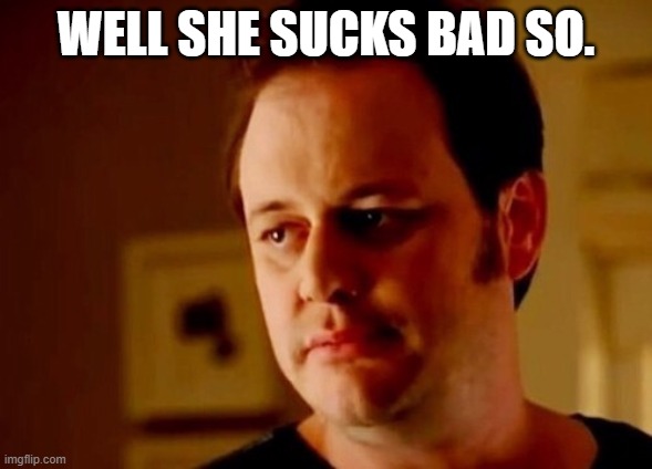 Well she's a guy so | WELL SHE SUCKS BAD SO. | image tagged in well she's a guy so | made w/ Imgflip meme maker