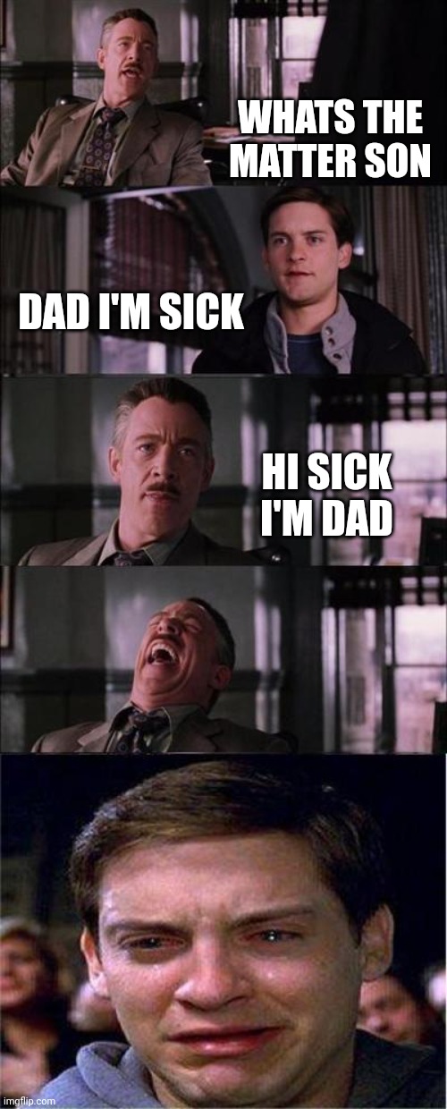 Seen this so many times | WHATS THE MATTER SON; DAD I'M SICK; HI SICK I'M DAD | image tagged in memes,peter parker cry | made w/ Imgflip meme maker