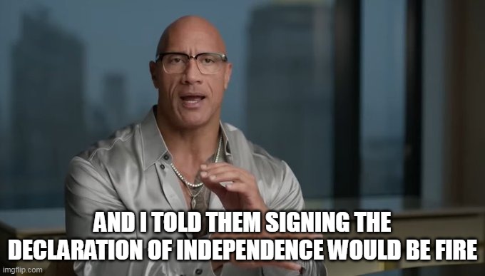 and i told them signing the declaration of independence would be fire | AND I TOLD THEM SIGNING THE DECLARATION OF INDEPENDENCE WOULD BE FIRE | image tagged in the rock,declaration of independence,fun,wwe,fire | made w/ Imgflip meme maker