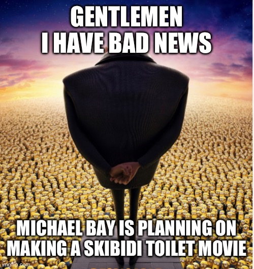 GENTLEMEN I HAVE BAD NEWS; MICHAEL BAY IS PLANNING ON MAKING A SKIBIDI TOILET MOVIE | image tagged in memes,despicable me,skibidi toilet | made w/ Imgflip meme maker
