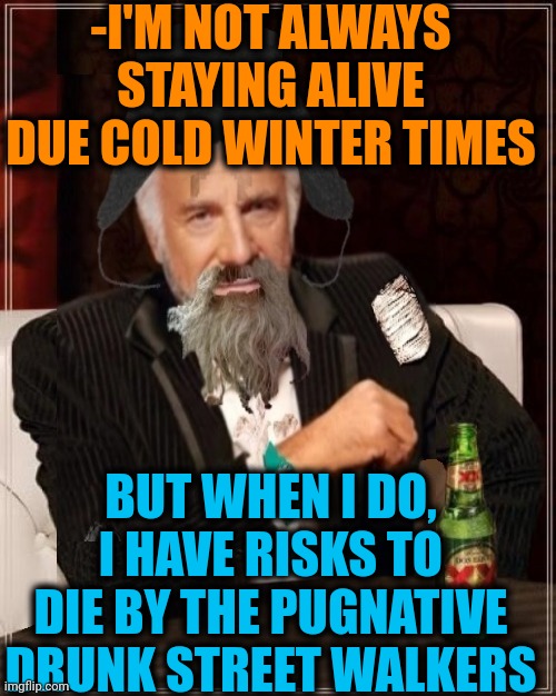 -Everywhere is the danger. | -I'M NOT ALWAYS STAYING ALIVE DUE COLD WINTER TIMES; BUT WHEN I DO, I HAVE RISKS TO DIE BY THE PUGNATIVE DRUNK STREET WALKERS | image tagged in -most interesting hobo in the world,guess i'll die,winter is coming,risk,current objective survive,white walker | made w/ Imgflip meme maker