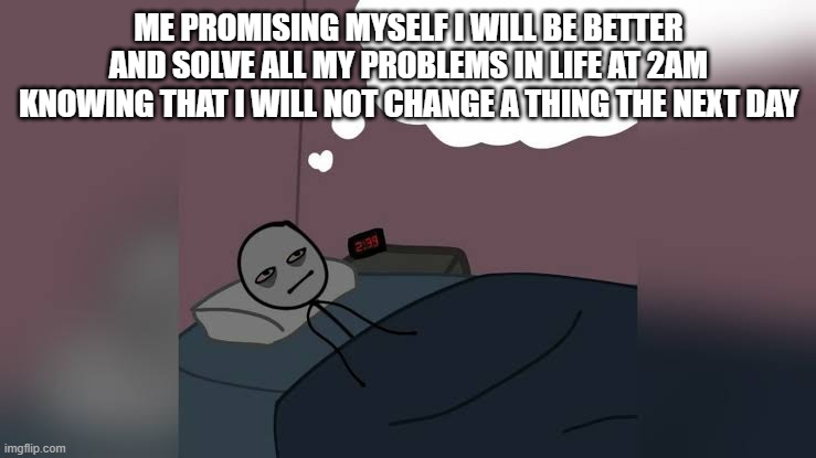Man thinking in bed awake | ME PROMISING MYSELF I WILL BE BETTER AND SOLVE ALL MY PROBLEMS IN LIFE AT 2AM KNOWING THAT I WILL NOT CHANGE A THING THE NEXT DAY | image tagged in man thinking in bed awake | made w/ Imgflip meme maker