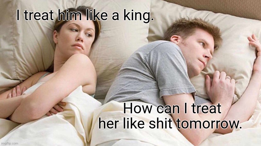 Not the princess treatment | I treat him like a king. How can I treat her like shit tomorrow. | image tagged in memes,i bet he's thinking about other women | made w/ Imgflip meme maker