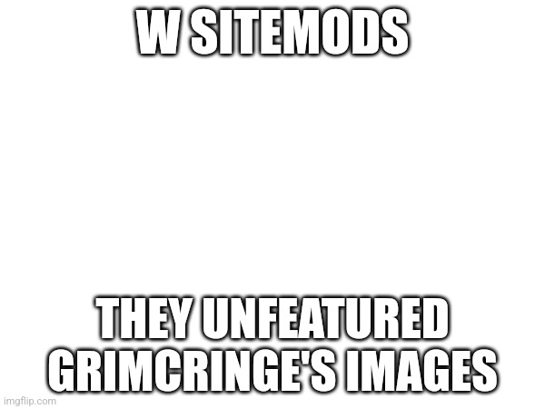 W SITEMODS; THEY UNFEATURED GRIMCRINGE'S IMAGES | made w/ Imgflip meme maker