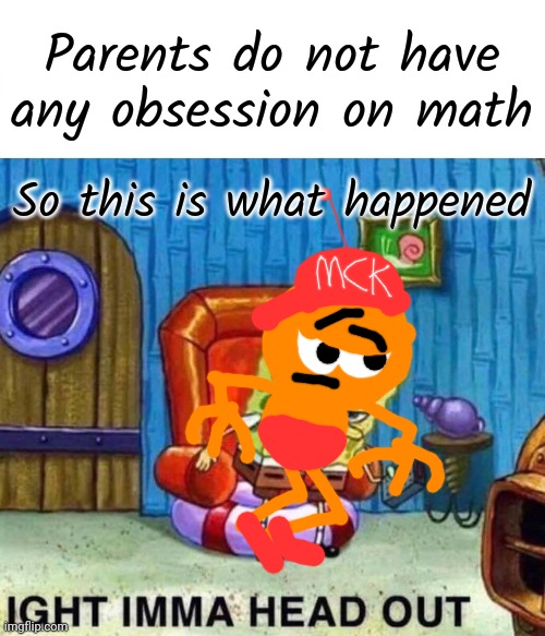I don't know what this meme is | Parents do not have any obsession on math; So this is what happened | image tagged in memes,spongebob ight imma head out,mc kenny | made w/ Imgflip meme maker