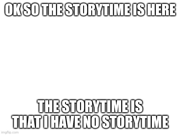 OK SO THE STORYTIME IS HERE; THE STORYTIME IS THAT I HAVE NO STORYTIME | made w/ Imgflip meme maker