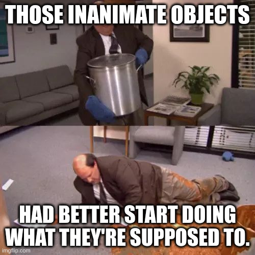 Kevin's Chili | THOSE INANIMATE OBJECTS; HAD BETTER START DOING WHAT THEY'RE SUPPOSED TO. | image tagged in kevin's chili | made w/ Imgflip meme maker