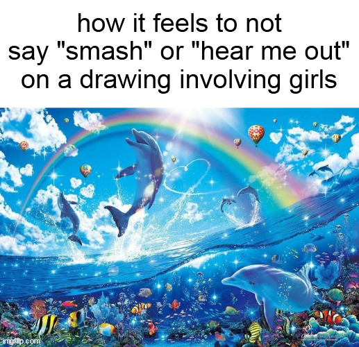 like you guys objectify everything and thats fucking retarded af | how it feels to not say "smash" or "hear me out" on a drawing involving girls | image tagged in happy dolphin rainbow | made w/ Imgflip meme maker