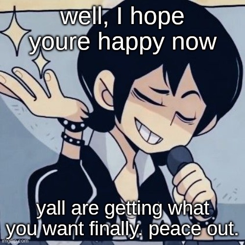 Tophamhatkyo just sayin | well, I hope youre happy now; yall are getting what you want finally. peace out. | image tagged in tophamhatkyo just sayin | made w/ Imgflip meme maker