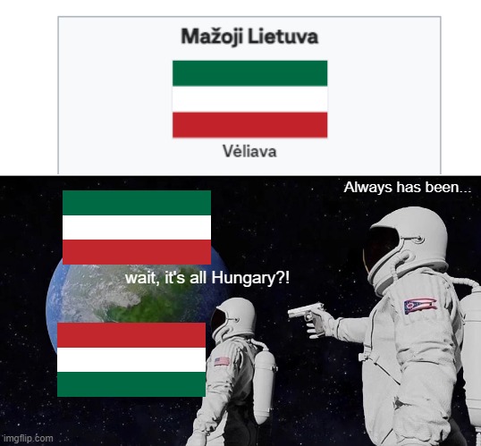 Lithuania minor is hiding the truth... | Always has been... wait, it's all Hungary?! | image tagged in memes,always has been | made w/ Imgflip meme maker
