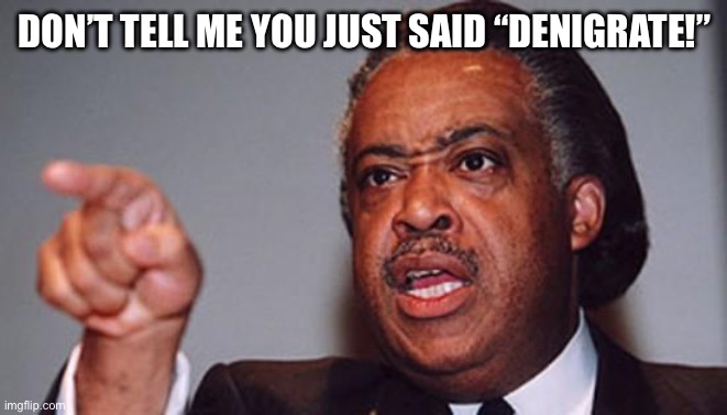 angry Al Sharpton | DON’T TELL ME YOU JUST SAID “DENIGRATE!” | image tagged in angry al sharpton | made w/ Imgflip meme maker