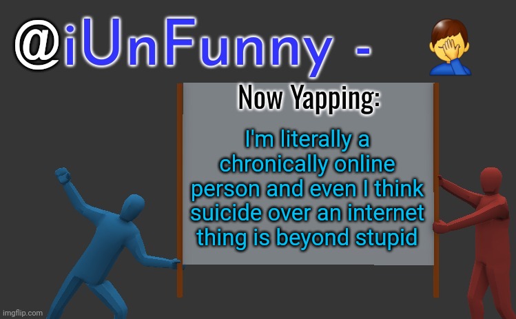 iunfunny yap | 🤦‍♂️; I'm literally a chronically online person and even I think suicide over an internet thing is beyond stupid | image tagged in iunfunny yap | made w/ Imgflip meme maker