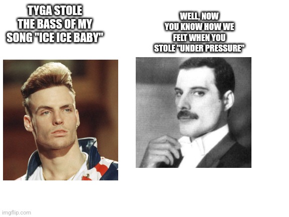 Blank White Template | WELL, NOW YOU KNOW HOW WE FELT WHEN YOU STOLE "UNDER PRESSURE"; TYGA STOLE THE BASS OF MY SONG "ICE ICE BABY" | image tagged in blank white template | made w/ Imgflip meme maker