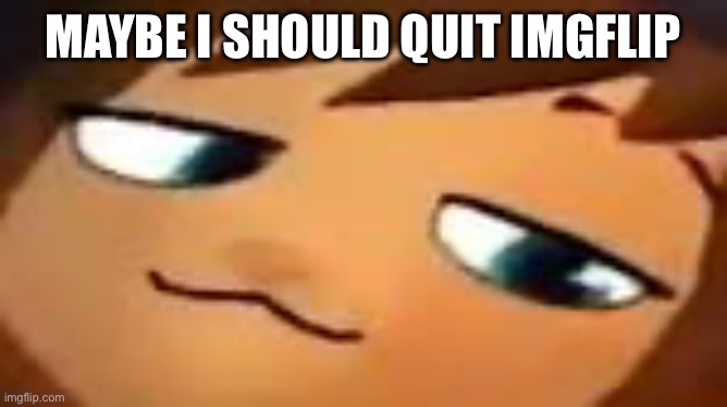 smug hat kid.mp4 | MAYBE I SHOULD QUIT IMGFLIP | image tagged in smug hat kid mp4 | made w/ Imgflip meme maker