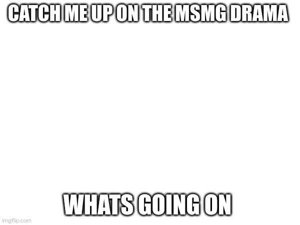 CATCH ME UP ON THE MSMG DRAMA; WHATS GOING ON | made w/ Imgflip meme maker