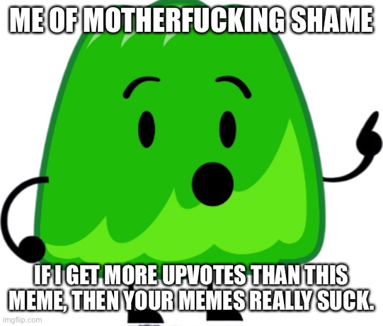 Gelatin | ME OF MOTHERFUCKING SHAME IF I GET MORE UPVOTES THAN THIS MEME, THEN YOUR MEMES REALLY SUCK. | image tagged in gelatin | made w/ Imgflip meme maker