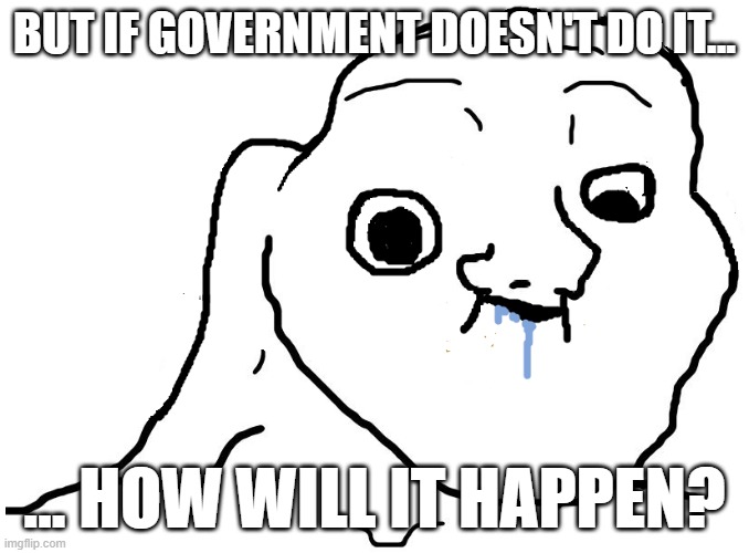 Government | BUT IF GOVERNMENT DOESN'T DO IT... ... HOW WILL IT HAPPEN? | image tagged in brainlet stupid | made w/ Imgflip meme maker