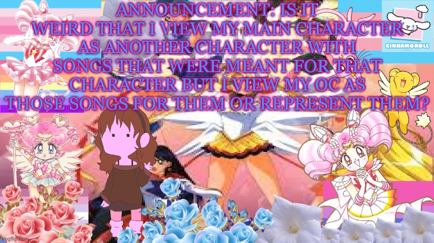 Hopefully smone will actually understand this | ANNOUNCEMENT: IS IT WEIRD THAT I VIEW MY MAIN CHARACTER AS ANOTHER CHARACTER WITH SONGS THAT WERE MEANT FOR THAT CHARACTER BUT I VIEW MY OC AS THOSE SONGS FOR THEM OR REPRESENT THEM? | image tagged in silv3r_kristal s temp | made w/ Imgflip meme maker