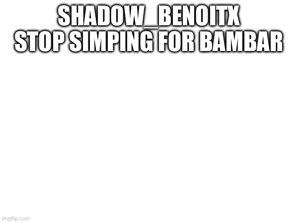 SHADOW_BENOITX STOP SIMPING FOR BAMBAR | made w/ Imgflip meme maker