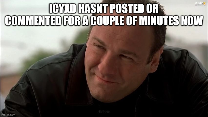 Damn why do all the fun dramas end soon asf | ICYXD HASNT POSTED OR COMMENTED FOR A COUPLE OF MINUTES NOW | image tagged in tony soprano | made w/ Imgflip meme maker