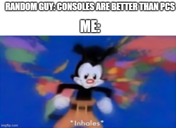 im sorry there is no way consoles are better than pcs (try to tell me different in the comments) | RANDOM GUY: CONSOLES ARE BETTER THAN PCS; ME: | image tagged in yakko inhale,pc,funny,memes,funny memes,why are you reading the tags | made w/ Imgflip meme maker