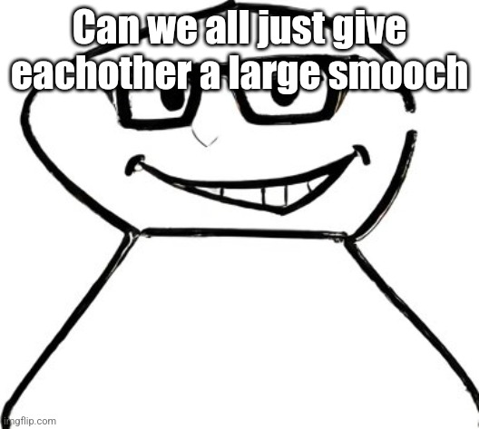 what | Can we all just give eachother a large smooch | image tagged in what | made w/ Imgflip meme maker