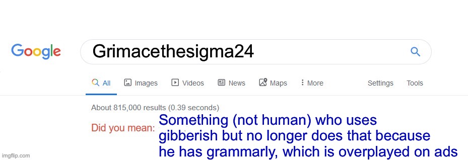 Idc if he hates me now | Grimacethesigma24; Something (not human) who uses gibberish but no longer does that because he has grammarly, which is overplayed on ads | image tagged in did you mean,stupid idiot,grimacethesigma24 | made w/ Imgflip meme maker