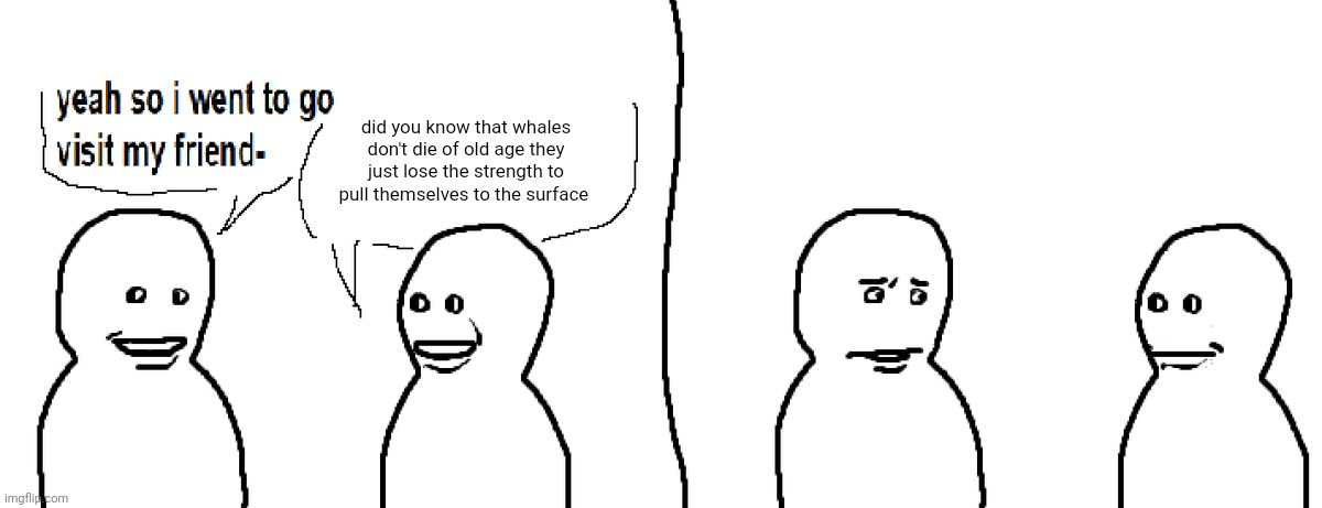 Bro Visited His Friend | did you know that whales don't die of old age they just lose the strength to pull themselves to the surface | image tagged in bro visited his friend | made w/ Imgflip meme maker