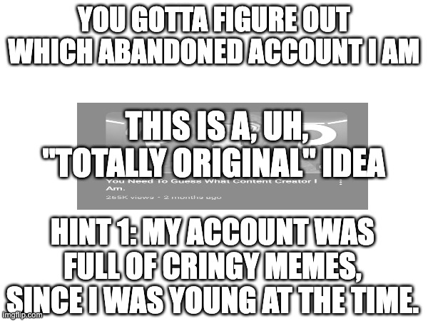 insert creative title here idk pt. 3 | YOU GOTTA FIGURE OUT WHICH ABANDONED ACCOUNT I AM; THIS IS A, UH, "TOTALLY ORIGINAL" IDEA; HINT 1: MY ACCOUNT WAS FULL OF CRINGY MEMES, SINCE I WAS YOUNG AT THE TIME. | made w/ Imgflip meme maker