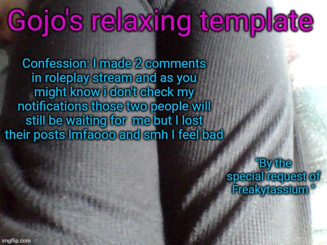 Send in the "womp womp" | Confession: I made 2 comments in roleplay stream and as you might know i don't check my notifications those two people will still be waiting for  me but I lost their posts lmfaooo and smh I feel bad | image tagged in gojo's relaxing template | made w/ Imgflip meme maker