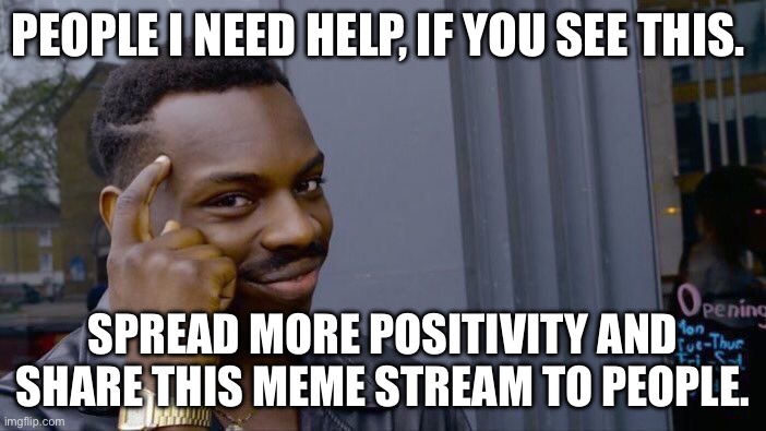 I need major help | PEOPLE I NEED HELP, IF YOU SEE THIS. SPREAD MORE POSITIVITY AND SHARE THIS MEME STREAM TO PEOPLE. | image tagged in memes,roll safe think about it | made w/ Imgflip meme maker