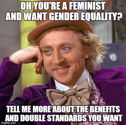 Creepy Condescending Wonka Meme | OH YOU'RE A FEMINIST AND WANT GENDER EQUALITY? TELL ME MORE ABOUT THE BENEFITS AND DOUBLE STANDARDS YOU WANT | image tagged in memes,creepy condescending wonka,AdviceAnimals | made w/ Imgflip meme maker