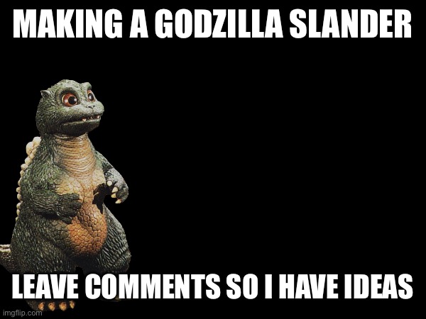 If you want this to happen, leave comments of your best ideas! | MAKING A GODZILLA SLANDER; LEAVE COMMENTS SO I HAVE IDEAS | image tagged in godzilla | made w/ Imgflip meme maker