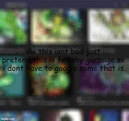 dw this isnt bad just pretend this is fetishy garbage so i dont have to google some that is | made w/ Imgflip meme maker