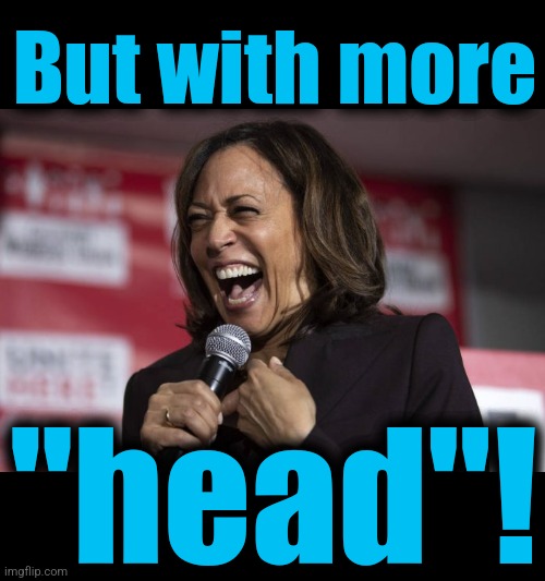 Kamala laughing | But with more "head"! | image tagged in kamala laughing | made w/ Imgflip meme maker