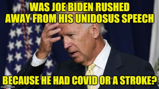 Questions...Questions.... | WAS JOE BIDEN RUSHED AWAY FROM HIS UNIDOSUS SPEECH; BECAUSE HE HAD COVID OR A STROKE? | image tagged in joe biden worries,go away,speech,covid,stroke,memes | made w/ Imgflip meme maker