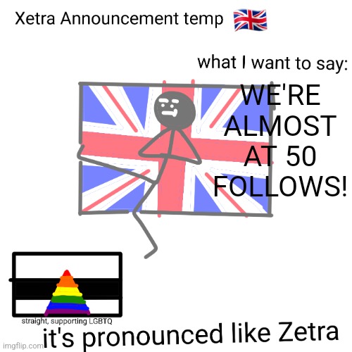 Xetra announcement temp | WE'RE ALMOST AT 50 FOLLOWS! | image tagged in xetra announcement temp | made w/ Imgflip meme maker