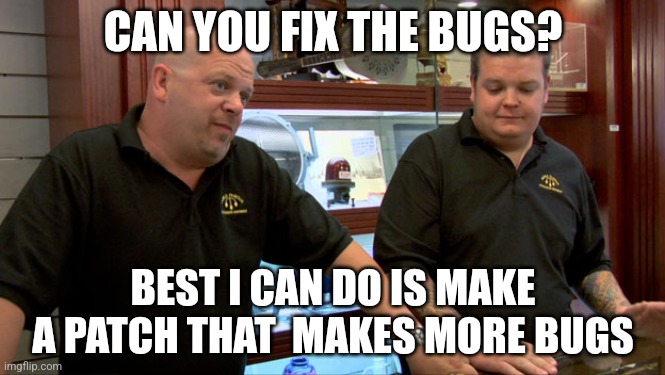 Pawn Stars Best I Can Do | CAN YOU FIX THE BUGS? BEST I CAN DO IS MAKE A PATCH THAT  MAKES MORE BUGS | image tagged in pawn stars best i can do | made w/ Imgflip meme maker