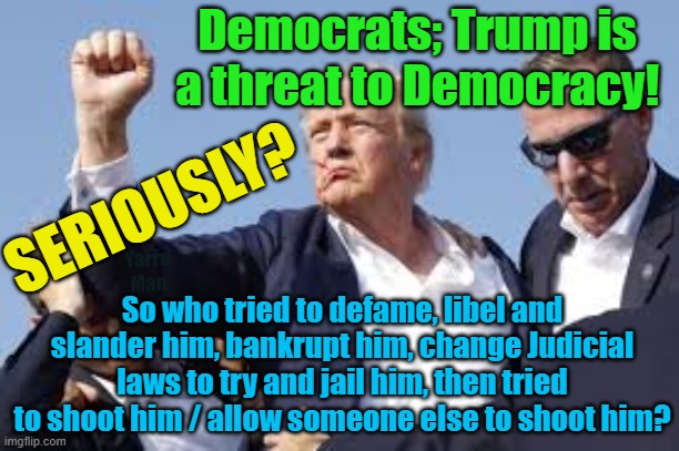Trump a serious threat to American Democracy! | Democrats; Trump is a threat to Democracy! SERIOUSLY? Yarra Man; So who tried to defame, libel and slander him, bankrupt him, change Judicial laws to try and jail him, then tried to shoot him / allow someone else to shoot him? | image tagged in usa,russia,north korea,democrat,sloe biden n pelosi,communism | made w/ Imgflip meme maker