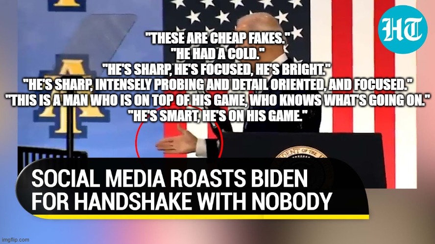 Biden doesn't have dementia claims. | "THESE ARE CHEAP FAKES."
"HE HAD A COLD."
"HE'S SHARP, HE'S FOCUSED, HE'S BRIGHT." 
"HE'S SHARP, INTENSELY PROBING AND DETAIL ORIENTED, AND FOCUSED."
"THIS IS A MAN WHO IS ON TOP OF HIS GAME, WHO KNOWS WHAT'S GOING ON."
"HE'S SMART, HE'S ON HIS GAME." | image tagged in joe biden,dementia,lost,81 million votes lol | made w/ Imgflip meme maker