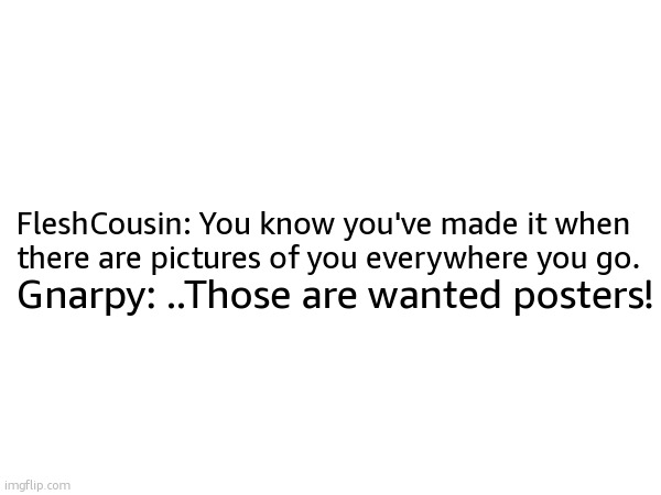 FleshCousin: You know you've made it when there are pictures of you everywhere you go. Gnarpy: ..Those are wanted posters! | made w/ Imgflip meme maker