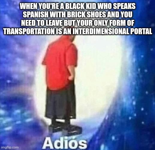Adios | WHEN YOU'RE A BLACK KID WHO SPEAKS SPANISH WITH BRICK SHOES AND YOU NEED TO LEAVE BUT YOUR ONLY FORM OF TRANSPORTATION IS AN INTERDIMENSIONAL PORTAL | image tagged in adios | made w/ Imgflip meme maker