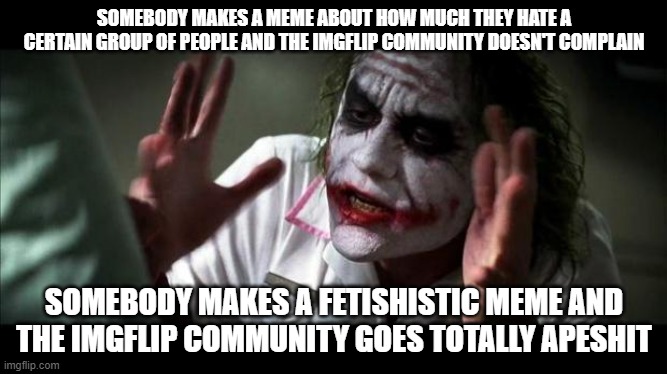 Hypocrisy | SOMEBODY MAKES A MEME ABOUT HOW MUCH THEY HATE A CERTAIN GROUP OF PEOPLE AND THE IMGFLIP COMMUNITY DOESN'T COMPLAIN; SOMEBODY MAKES A FETISHISTIC MEME AND THE IMGFLIP COMMUNITY GOES TOTALLY APESHIT | image tagged in joker mind loss,hate,fetishism,fetish,hypocrisy,imgflip community | made w/ Imgflip meme maker