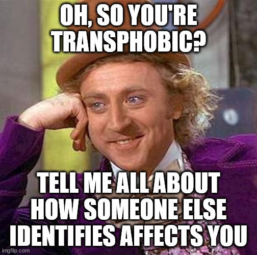 Creepy Condescending Wonka | OH, SO YOU'RE TRANSPHOBIC? TELL ME ALL ABOUT HOW SOMEONE ELSE IDENTIFIES AFFECTS YOU | image tagged in memes,creepy condescending wonka | made w/ Imgflip meme maker