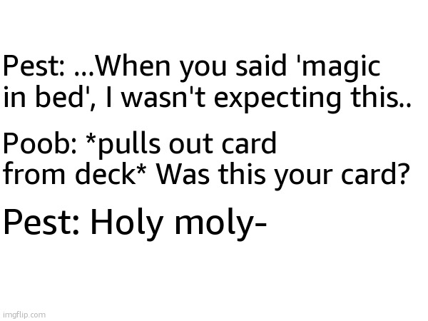 Pest: ...When you said 'magic in bed', I wasn't expecting this.. Poob: *pulls out card from deck* Was this your card? Pest: Holy moly- | made w/ Imgflip meme maker