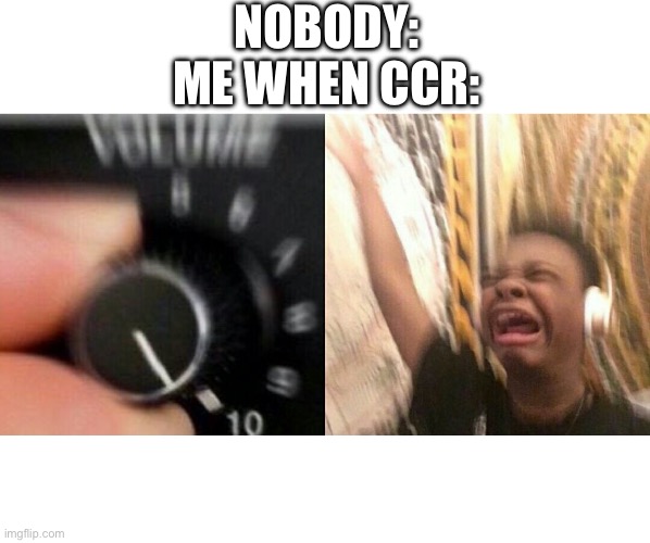 loud music | NOBODY:
ME WHEN CCR: | image tagged in loud music,creedence clearwater revival,music,vibing,rock and roll,you have been eternally cursed for reading the tags | made w/ Imgflip meme maker