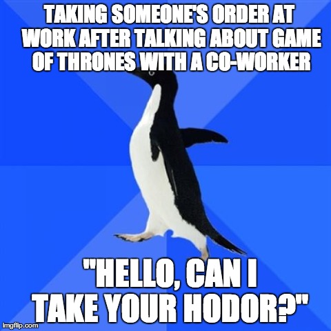 Socially Awkward Penguin | TAKING SOMEONE'S ORDER AT WORK AFTER TALKING ABOUT GAME OF THRONES WITH A CO-WORKER "HELLO, CAN I TAKE YOUR HODOR?" | image tagged in memes,socially awkward penguin,AdviceAnimals | made w/ Imgflip meme maker