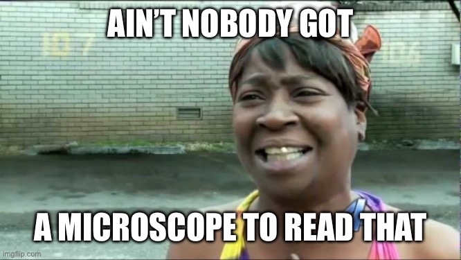 Ain't nobody got time for that. | AIN’T NOBODY GOT A MICROSCOPE TO READ THAT | image tagged in ain't nobody got time for that | made w/ Imgflip meme maker